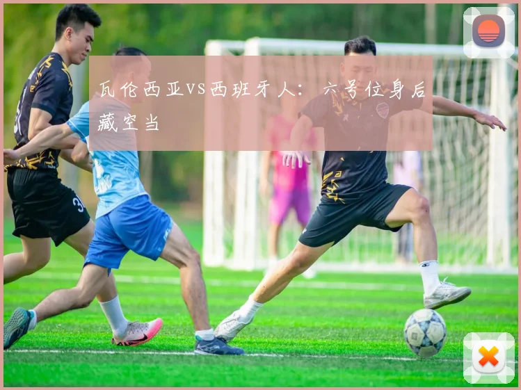 瓦伦西亚vs西班牙人:六号位身后藏空当