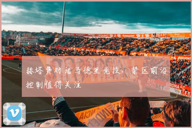 赫塔费对话马德里竞技，禁区前沿控制值得关注