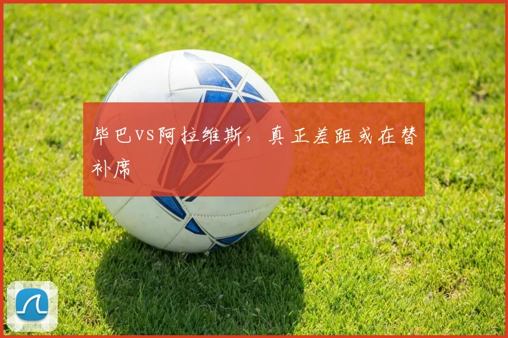 毕巴vs阿拉维斯，真正差距或在替补席