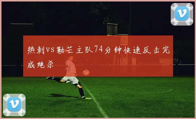 热刺vs勒芒主队74分钟快速反击完成绝杀